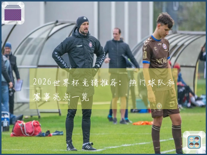 2026世界杯竞猜推荐：热门球队和赛事亮点一览