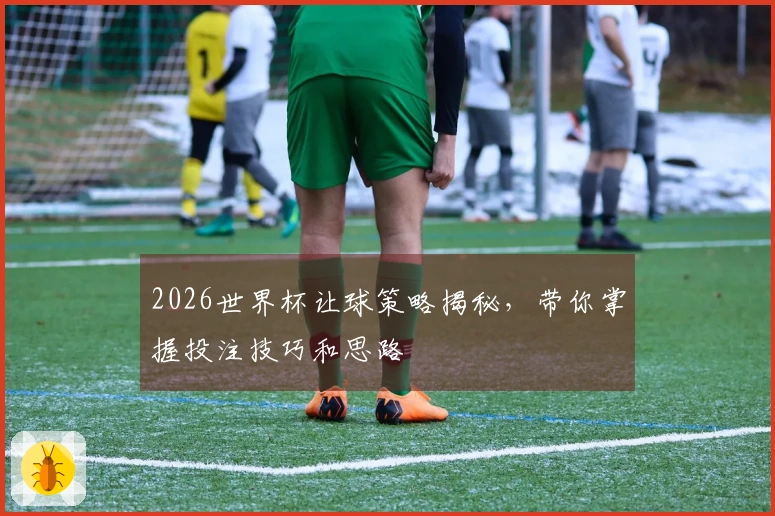 2026世界杯让球策略揭秘，带你掌握投注技巧和思路