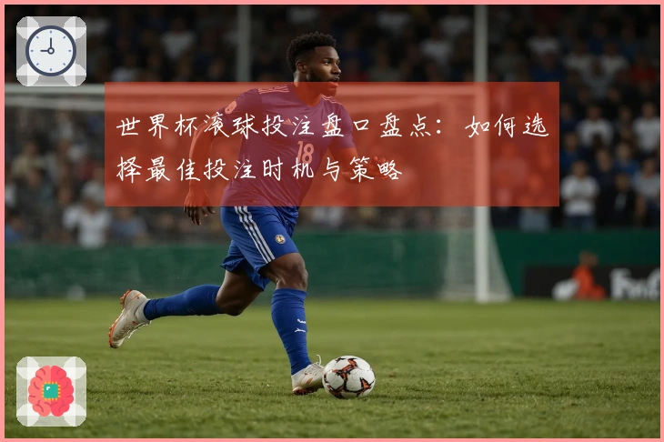世界杯滚球投注盘口盘点：如何选择最佳投注时机与策略