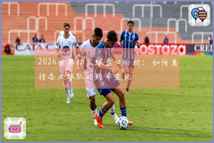 2026世界杯买球盘口分析：如何看待各大球队的赔率变化