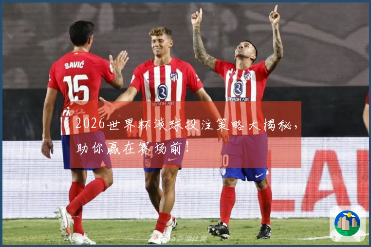 2026世界杯滚球投注策略大揭秘，助你赢在赛场前！