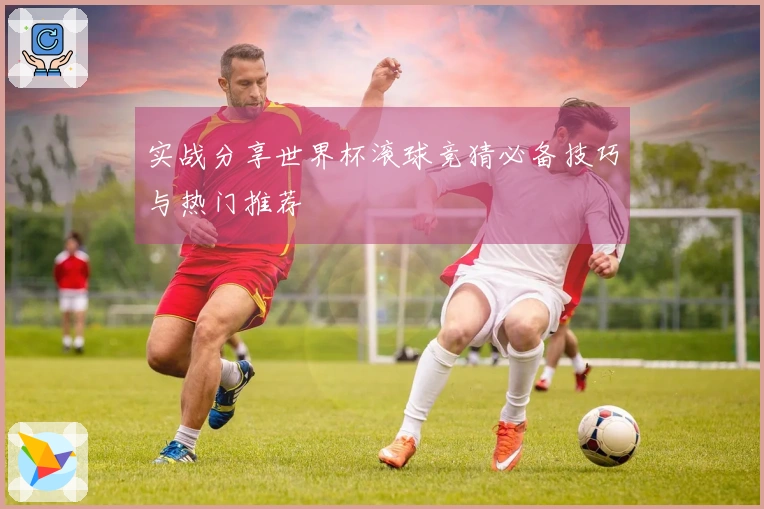 实战分享世界杯滚球竞猜必备技巧与热门推荐