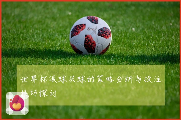 世界杯滚球买球的策略分析与投注技巧探讨