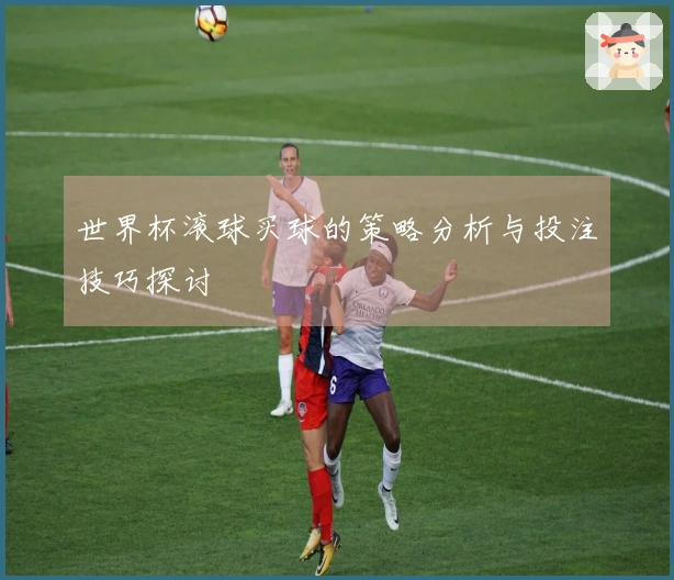 世界杯滚球买球的策略分析与投注技巧探讨