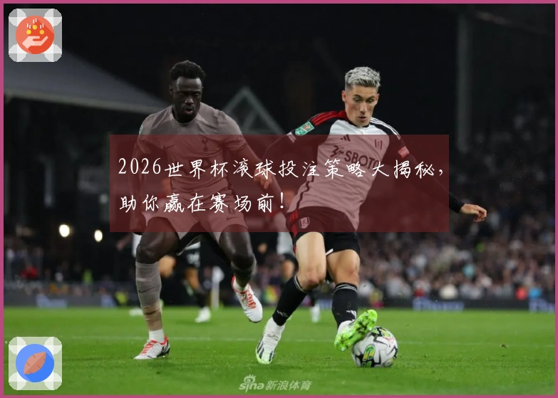 2026世界杯滚球投注策略大揭秘，助你赢在赛场前！