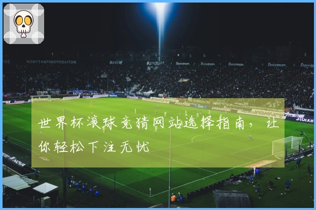 世界杯滚球竞猜网站选择指南，让你轻松下注无忧
