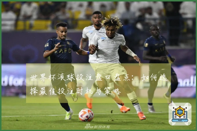 世界杯滚球投注盘口盘点：如何选择最佳投注时机与策略
