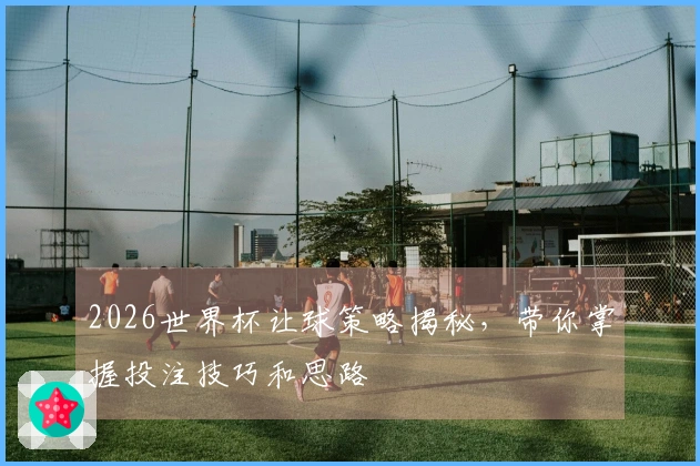 2026世界杯让球策略揭秘，带你掌握投注技巧和思路