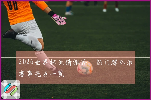 2026世界杯竞猜推荐：热门球队和赛事亮点一览