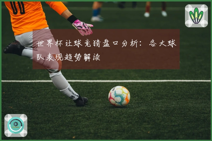 世界杯让球竞猜盘口分析：各大球队表现趋势解读