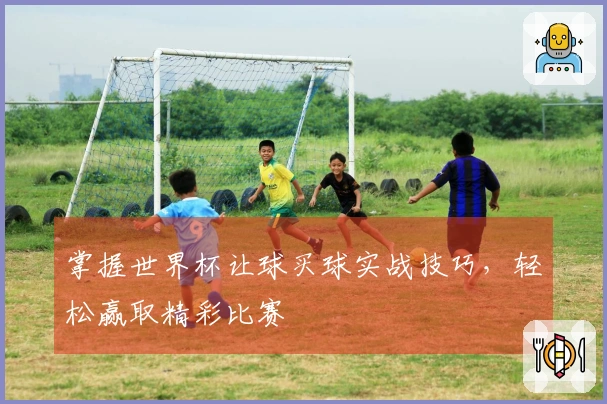 掌握世界杯让球买球实战技巧，轻松赢取精彩比赛