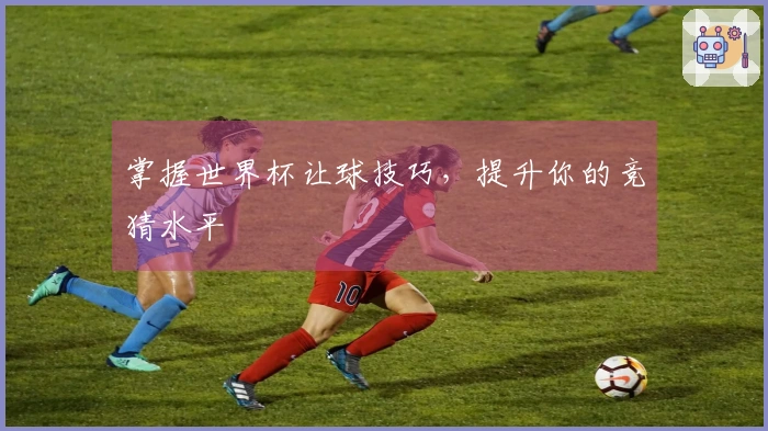 掌握世界杯让球技巧，提升你的竞猜水平