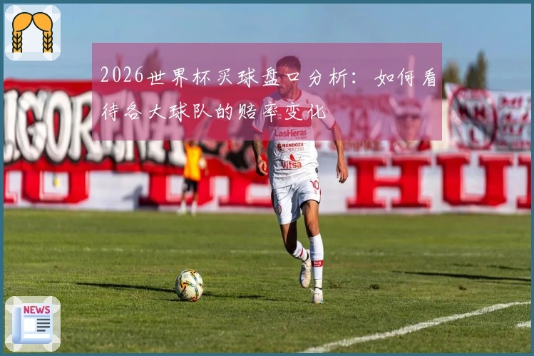2026世界杯买球盘口分析：如何看待各大球队的赔率变化