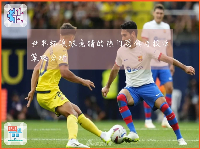 世界杯滚球竞猜的热门思路与投注策略分析