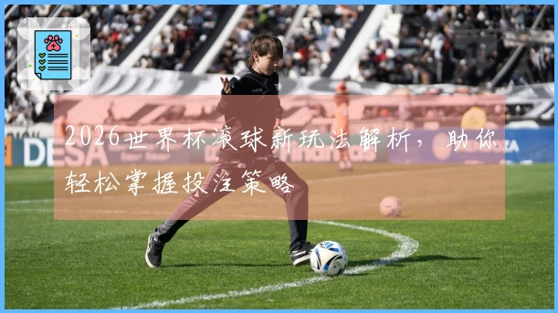 2026世界杯滚球新玩法解析，助你轻松掌握投注策略